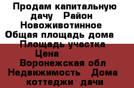 Продам капитальную дачу › Район ­ Новоживотинное › Общая площадь дома ­ 60 › Площадь участка ­ 12 › Цена ­ 800 000 - Воронежская обл. Недвижимость » Дома, коттеджи, дачи продажа   